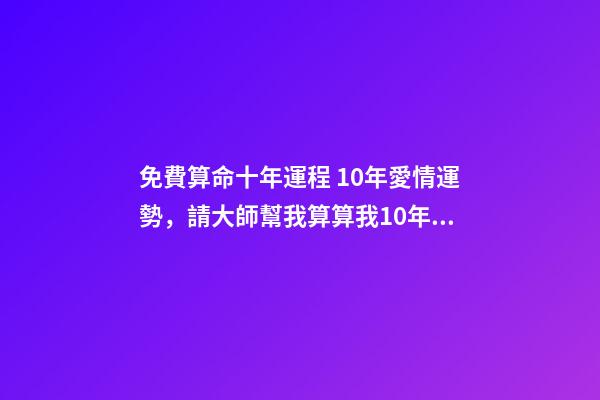 免費算命十年運程 10年愛情運勢，請大師幫我算算我10年的感情和事業運-第1張-觀點-玄機派